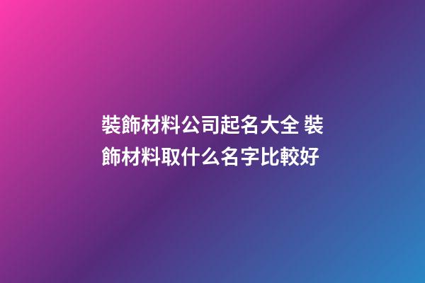 裝飾材料公司起名大全 裝飾材料取什么名字比較好-第1張-公司起名-玄機派
